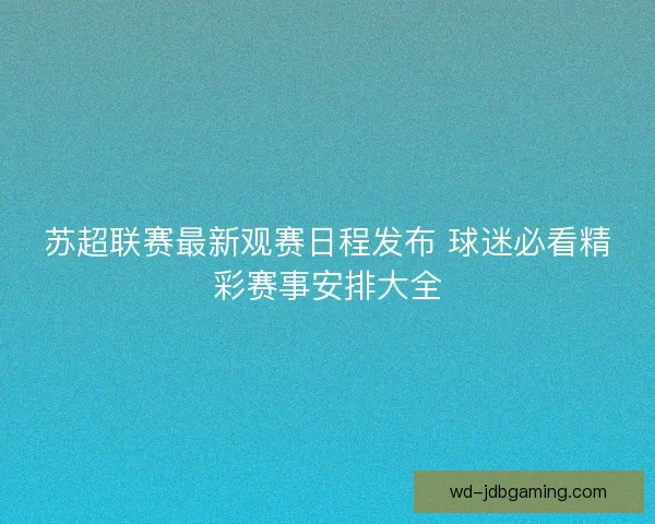 苏超联赛最新观赛日程发布 球迷必看精彩赛事安排大全