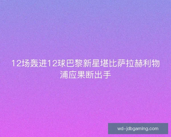 12场轰进12球巴黎新星堪比萨拉赫利物浦应果断出手 12场轰进12球巴黎新星堪比萨拉赫利物浦应果断出手