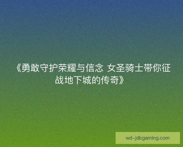 《勇敢守护荣耀与信念 女圣骑士带你征战地下城的传奇》 《勇敢守护荣耀与信念 女圣骑士带你征战地下城的传奇》