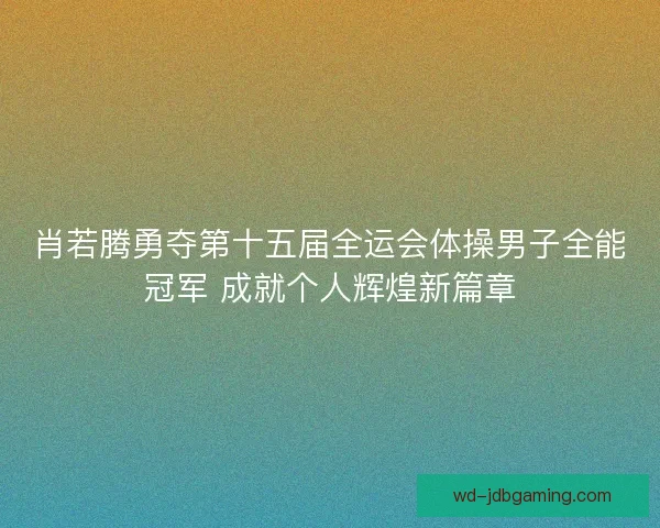 肖若腾勇夺第十五届全运会体操男子全能冠军 成就个人辉煌新篇章
