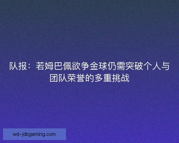 队报：若姆巴佩欲争金球仍需突破个人与团队荣誉的多重挑战
