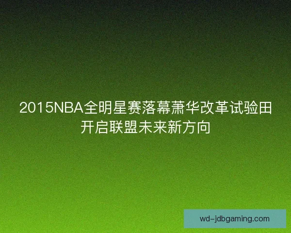 2015NBA全明星赛落幕萧华改革试验田开启联盟未来新方向 2015NBA全明星赛落幕萧华改革试验田开启联盟未来新方向