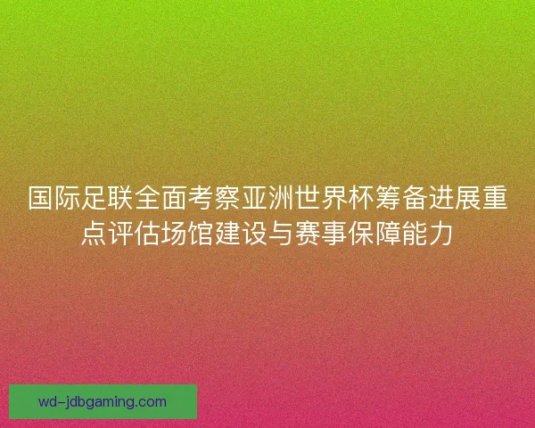 国际足联全面考察亚洲世界杯筹备进展重点评估场馆建设与赛事保障能力 国际足联全面考察亚洲世界杯筹备进展重点评估场馆建设与赛事保障能力