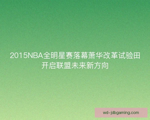 2015NBA全明星赛落幕萧华改革试验田开启联盟未来新方向 2015NBA全明星赛落幕萧华改革试验田开启联盟未来新方向