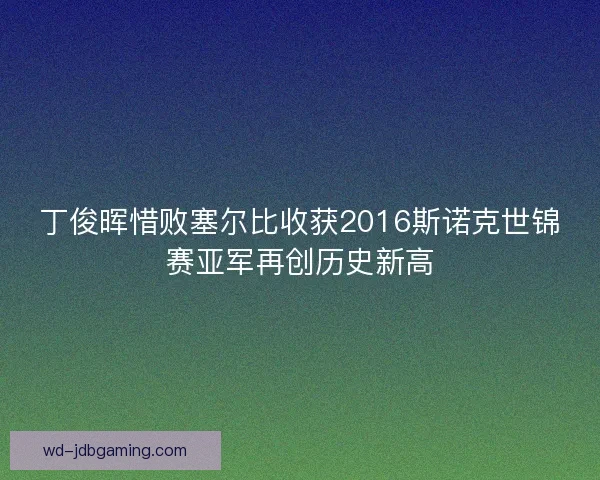 丁俊晖惜败塞尔比收获2016斯诺克世锦赛亚军再创历史新高 丁俊晖惜败塞尔比收获2016斯诺克世锦赛亚军再创历史新高