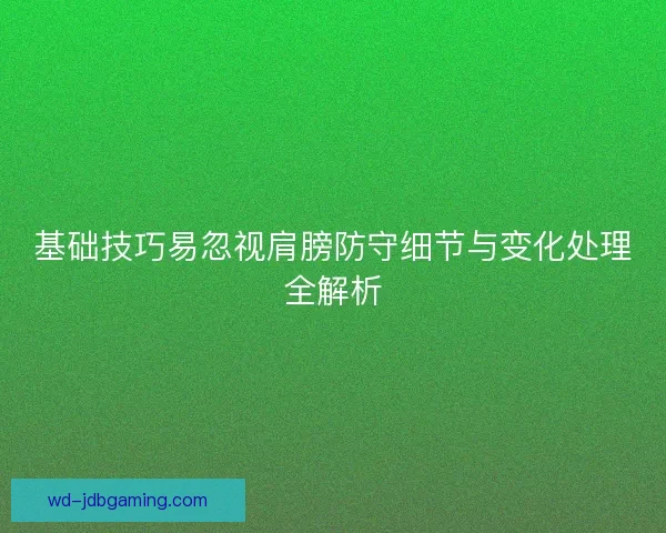 基础技巧易忽视肩膀防守细节与变化处理全解析