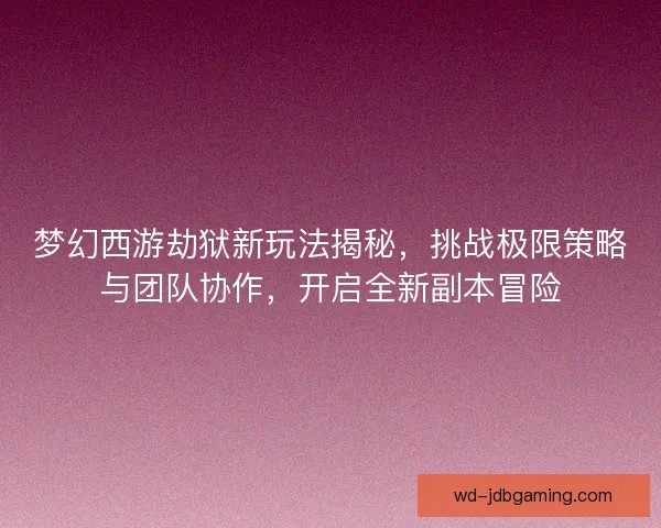 梦幻西游劫狱新玩法揭秘，挑战极限策略与团队协作，开启全新副本冒险