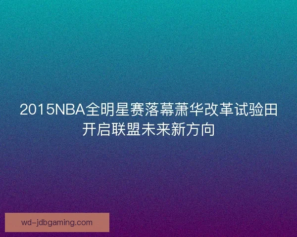 2015NBA全明星赛落幕萧华改革试验田开启联盟未来新方向