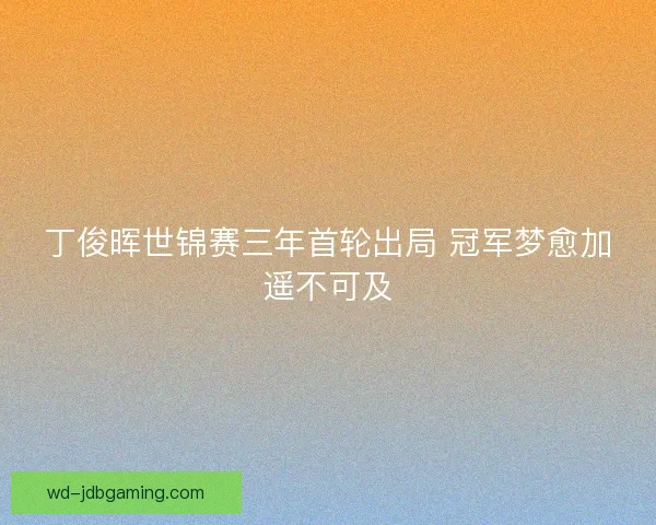 丁俊晖世锦赛三年首轮出局 冠军梦愈加遥不可及 丁俊晖世锦赛三年首轮出局 冠军梦愈加遥不可及