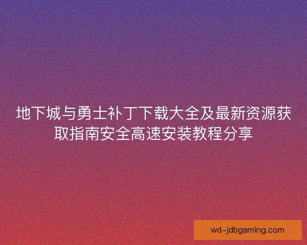 地下城与勇士补丁下载大全及最新资源获取指南安全高速安装教程分享