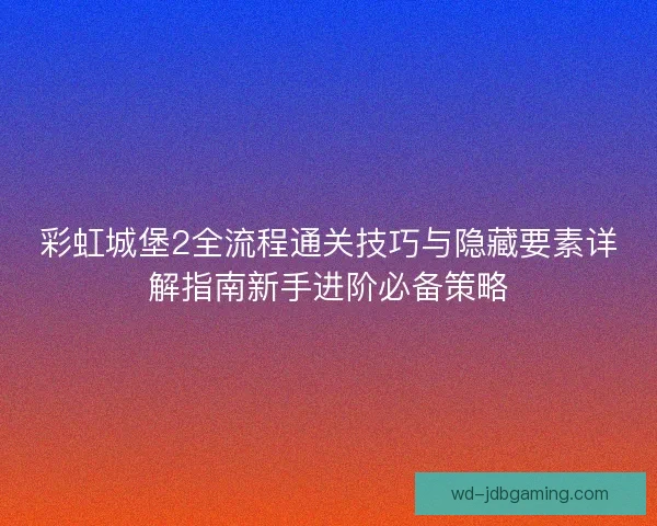 彩虹城堡2全流程通关技巧与隐藏要素详解指南新手进阶必备策略