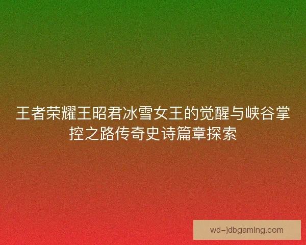 王者荣耀王昭君冰雪女王的觉醒与峡谷掌控之路传奇史诗篇章探索