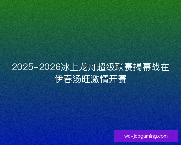 2025-2026冰上龙舟超级联赛揭幕战在伊春汤旺激情开赛 2025-2026冰上龙舟超级联赛揭幕战在伊春汤旺激情开赛