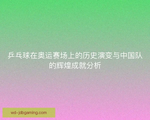 乒乓球在奥运赛场上的历史演变与中国队的辉煌成就分析