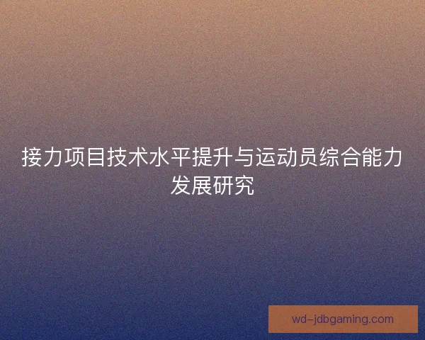 接力项目技术水平提升与运动员综合能力发展研究 接力项目技术水平提升与运动员综合能力发展研究