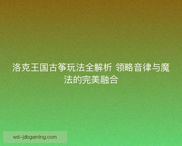 洛克王国古筝玩法全解析 领略音律与魔法的完美融合